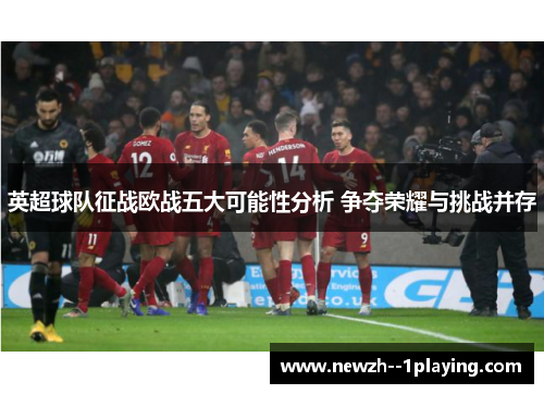 英超球队征战欧战五大可能性分析 争夺荣耀与挑战并存 英超球队征战欧战五大可能性分析 争夺荣耀与挑战并存