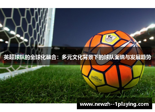 英超球队的全球化融合：多元文化背景下的球队面貌与发展趋势