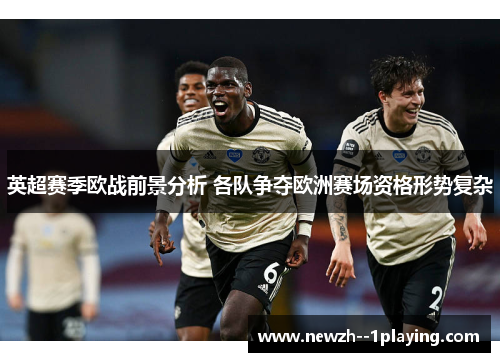 英超赛季欧战前景分析 各队争夺欧洲赛场资格形势复杂