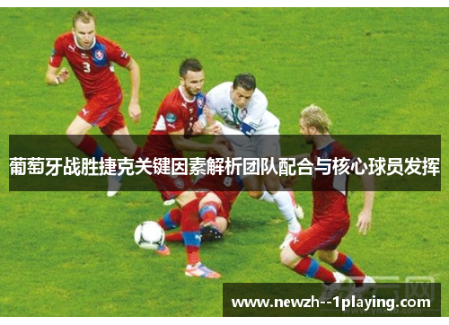 葡萄牙战胜捷克关键因素解析团队配合与核心球员发挥