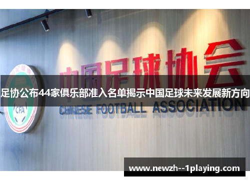足协公布44家俱乐部准入名单揭示中国足球未来发展新方向 足协公布44家俱乐部准入名单揭示中国足球未来发展新方向