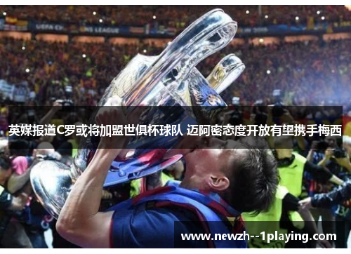 英媒报道C罗或将加盟世俱杯球队 迈阿密态度开放有望携手梅西