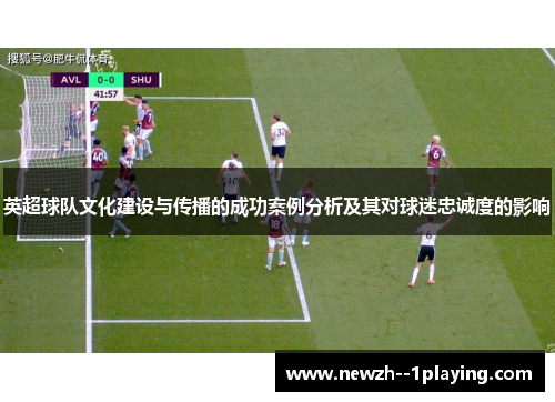 英超球队文化建设与传播的成功案例分析及其对球迷忠诚度的影响 英超球队文化建设与传播的成功案例分析及其对球迷忠诚度的影响