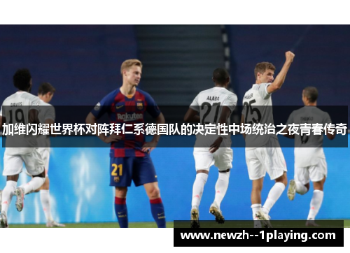 加维闪耀世界杯对阵拜仁系德国队的决定性中场统治之夜青春传奇