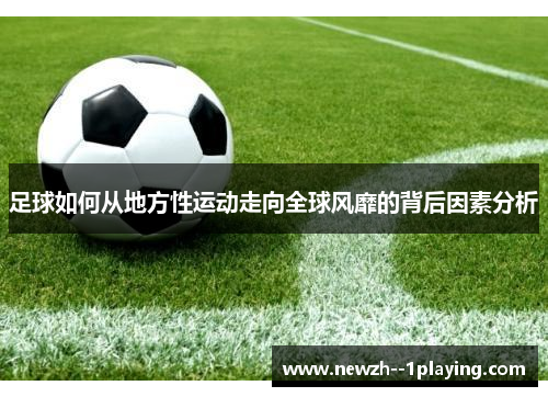 足球如何从地方性运动走向全球风靡的背后因素分析