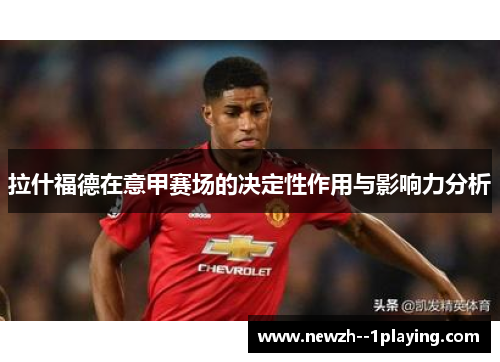 拉什福德在意甲赛场的决定性作用与影响力分析 拉什福德在意甲赛场的决定性作用与影响力分析