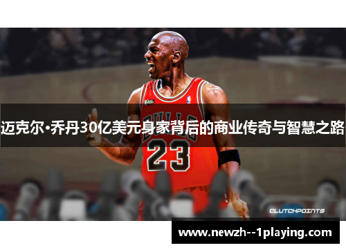 迈克尔·乔丹30亿美元身家背后的商业传奇与智慧之路 迈克尔·乔丹30亿美元身家背后的商业传奇与智慧之路