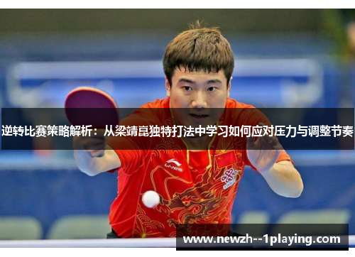 逆转比赛策略解析:从梁靖崑独特打法中学习如何应对压力与调整节奏 逆转比赛策略解析:从梁靖崑独特打法中学习如何应对压力与调整节奏