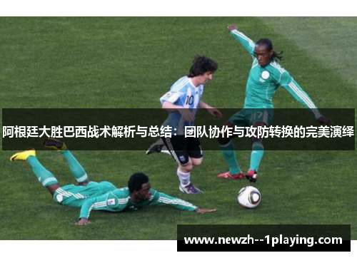 阿根廷大胜巴西战术解析与总结:团队协作与攻防转换的完美演绎 阿根廷大胜巴西战术解析与总结:团队协作与攻防转换的完美演绎
