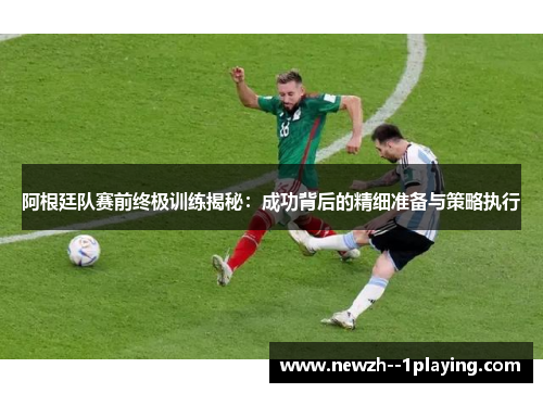 阿根廷队赛前终极训练揭秘:成功背后的精细准备与策略执行 阿根廷队赛前终极训练揭秘:成功背后的精细准备与策略执行
