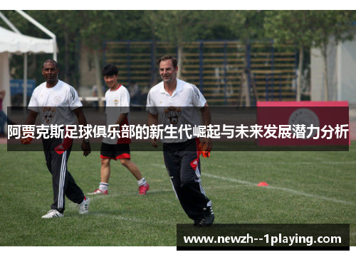 阿贾克斯足球俱乐部的新生代崛起与未来发展潜力分析 阿贾克斯足球俱乐部的新生代崛起与未来发展潜力分析