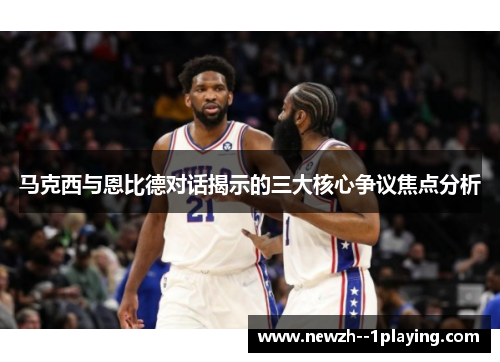 马克西与恩比德对话揭示的三大核心争议焦点分析 马克西与恩比德对话揭示的三大核心争议焦点分析
