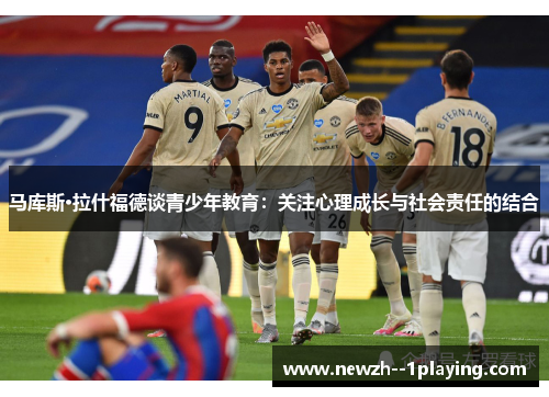 马库斯·拉什福德谈青少年教育:关注心理成长与社会责任的结合 马库斯·拉什福德谈青少年教育:关注心理成长与社会责任的结合