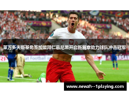 莱万多夫斯基免签加盟拜仁慕尼黑开启新篇章助力球队冲击冠军 莱万多夫斯基免签加盟拜仁慕尼黑开启新篇章助力球队冲击冠军