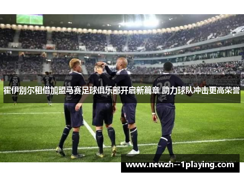 霍伊别尔租借加盟马赛足球俱乐部开启新篇章 助力球队冲击更高荣誉 霍伊别尔租借加盟马赛足球俱乐部开启新篇章 助力球队冲击更高荣誉